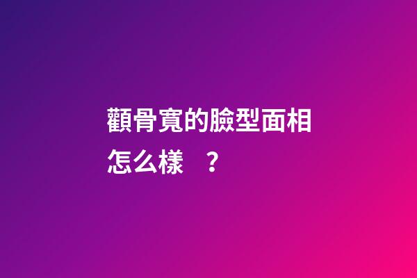 顴骨寬的臉型面相怎么樣？